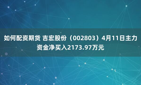 如何配资期货 吉宏股份（002803）4月11日主力资金净买入2173.97万元