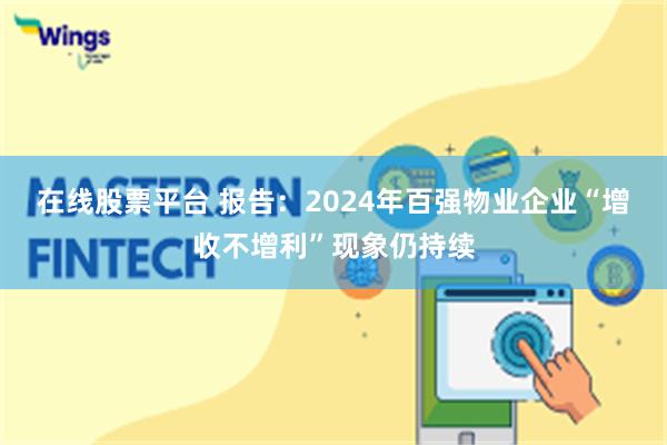 在线股票平台 报告：2024年百强物业企业“增收不增利”现象仍持续