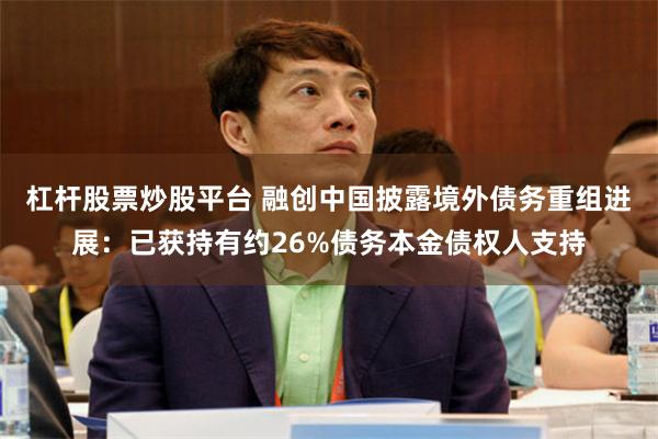 杠杆股票炒股平台 融创中国披露境外债务重组进展：已获持有约26%债务本金债权人支持
