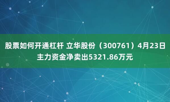 股票如何开通杠杆 立华股份（300761）4月23日主力资金净卖出5321.86万元