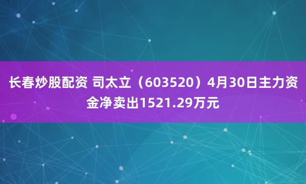 长春炒股配资 司太立（603520）4月30日主力资金净卖出1521.29万元