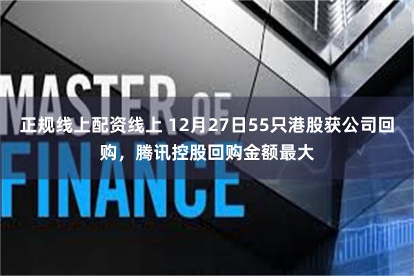 正规线上配资线上 12月27日55只港股获公司回购，腾讯控股回购金额最大