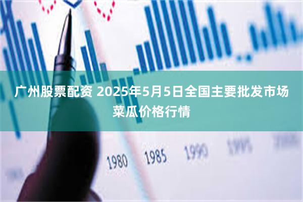 广州股票配资 2025年5月5日全国主要批发市场菜瓜价格行情