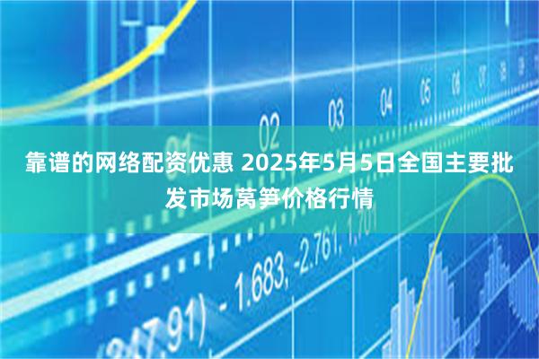靠谱的网络配资优惠 2025年5月5日全国主要批发市场莴笋价格行情