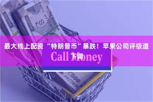 最大线上配资 “特朗普币”暴跌！苹果公司评级遭下调