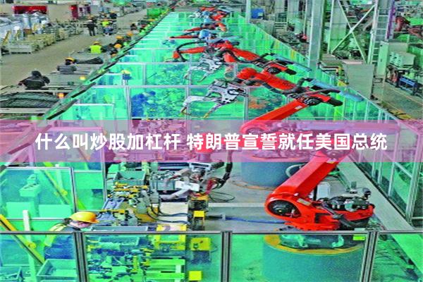 什么叫炒股加杠杆 特朗普宣誓就任美国总统