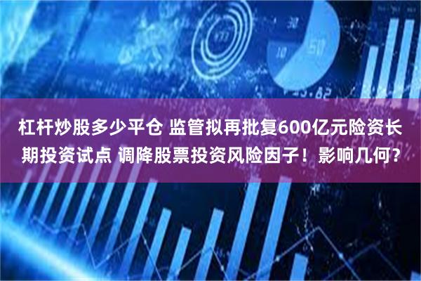 杠杆炒股多少平仓 监管拟再批复600亿元险资长期投资试点 调降股票投资风险因子！影响几何？