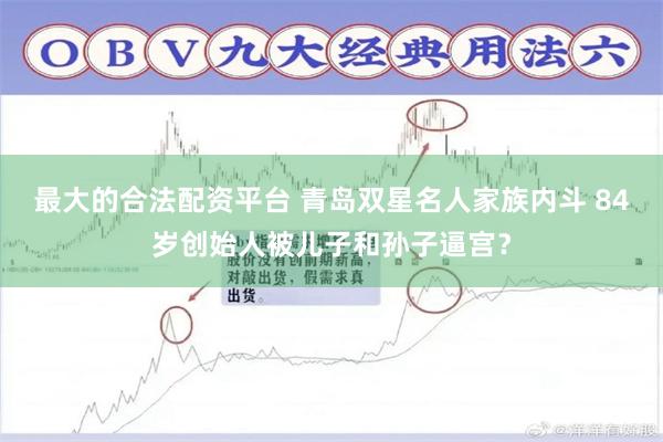 最大的合法配资平台 青岛双星名人家族内斗 84岁创始人被儿子和孙子逼宫？