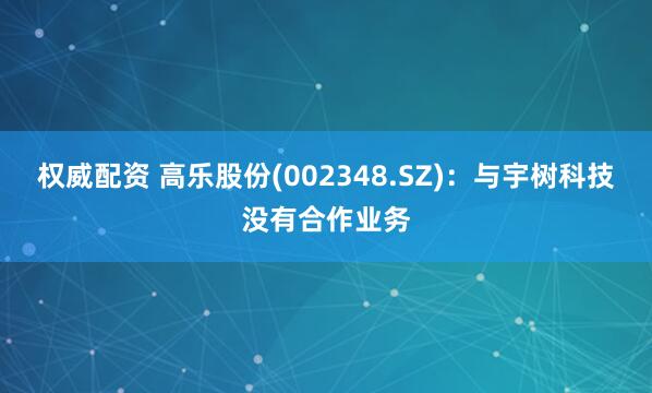 权威配资 高乐股份(002348.SZ)：与宇树科技没有合作业务
