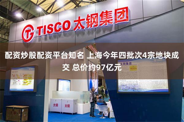 配资炒股配资平台知名 上海今年四批次4宗地块成交 总价约97亿元