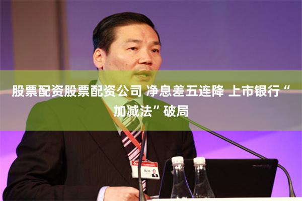股票配资股票配资公司 净息差五连降 上市银行“加减法”破局