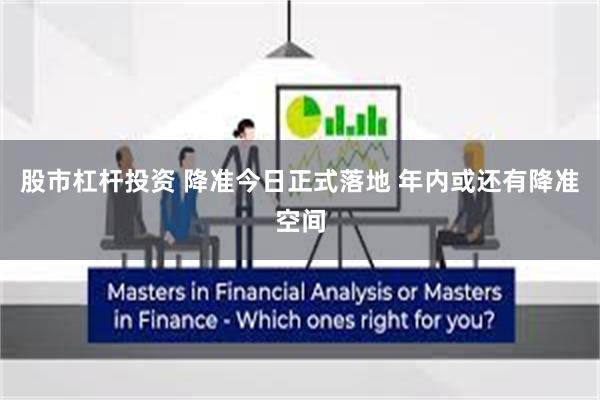 股市杠杆投资 降准今日正式落地 年内或还有降准空间