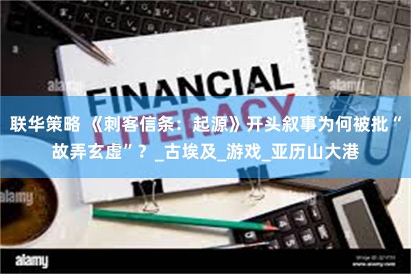 联华策略 《刺客信条：起源》开头叙事为何被批“故弄玄虚”？_古埃及_游戏_亚历山大港