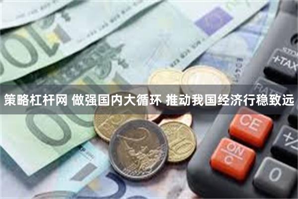 策略杠杆网 做强国内大循环 推动我国经济行稳致远