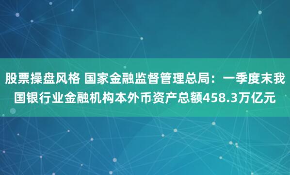 股票操盘风格 国家金融监督管理总局：一季度末我国银行业金融机构本外币资产总额458.3万亿元