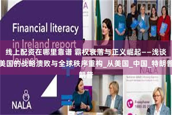 线上配资在哪里靠谱 霸权衰落与正义崛起——浅谈美国的战略溃败与全球秩序重构_从美国_中国_特朗普