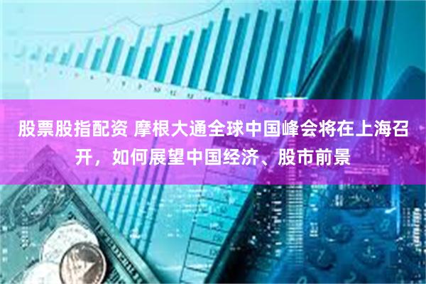 股票股指配资 摩根大通全球中国峰会将在上海召开，如何展望中国经济、股市前景