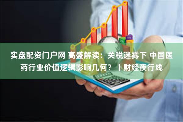 实盘配资门户网 高盛解读：关税迷雾下 中国医药行业价值逻辑影响几何？丨财经夜行线