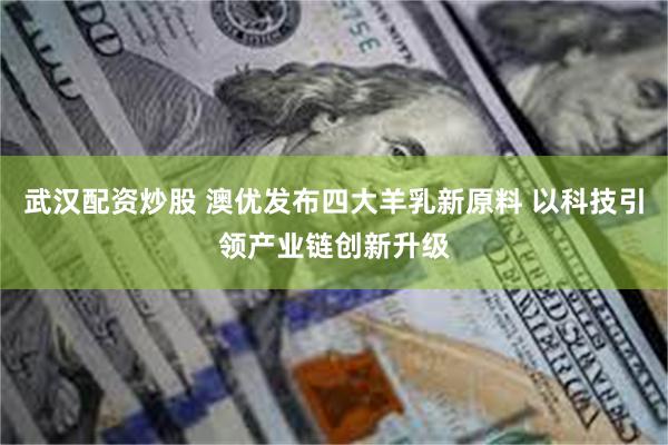 武汉配资炒股 澳优发布四大羊乳新原料 以科技引领产业链创新升级