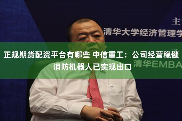 正规期货配资平台有哪些 中信重工：公司经营稳健 消防机器人已实现出口