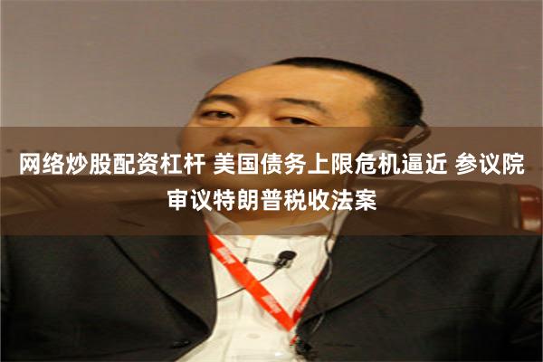 网络炒股配资杠杆 美国债务上限危机逼近 参议院审议特朗普税收法案