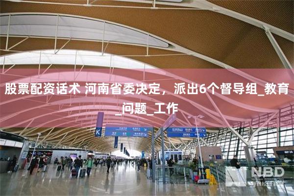 股票配资话术 河南省委决定，派出6个督导组_教育_问题_工作