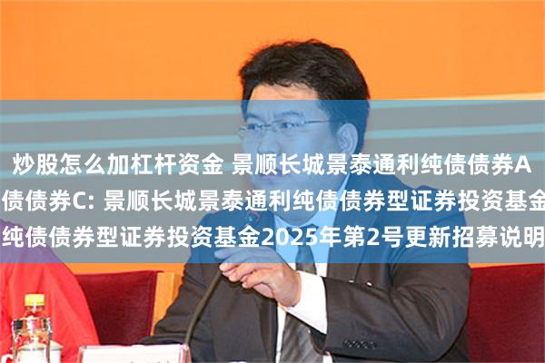 炒股怎么加杠杆资金 景顺长城景泰通利纯债债券A,景顺长城景泰通利纯债债券C: 景顺长城景泰通利纯债债券型证券投资基金2025年第2号更新招募说明书