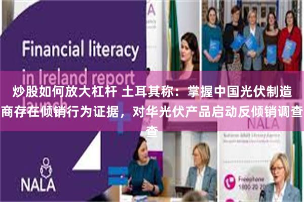 炒股如何放大杠杆 土耳其称：掌握中国光伏制造商存在倾销行为证据，对华光伏产品启动反倾销调查