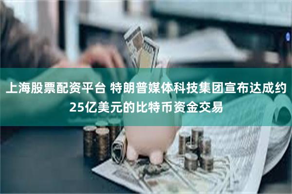 上海股票配资平台 特朗普媒体科技集团宣布达成约25亿美元的比特币资金交易