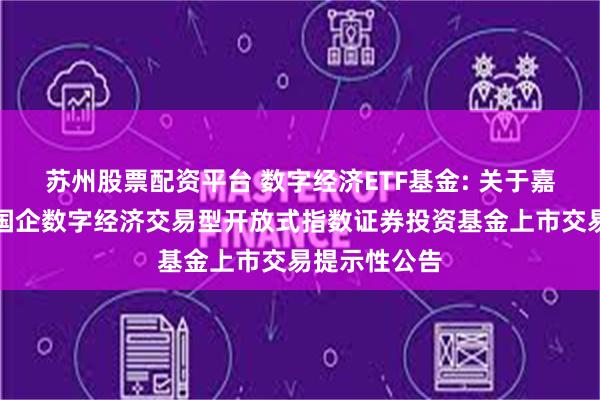 苏州股票配资平台 数字经济ETF基金: 关于嘉实中证诚通国企数字经济交易型开放式指数证券投资基金上市交易提示性公告