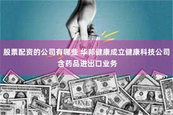 股票配资的公司有哪些 华邦健康成立健康科技公司 含药品进出口业务