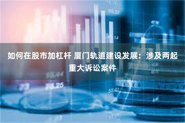 如何在股市加杠杆 厦门轨道建设发展：涉及两起重大诉讼案件