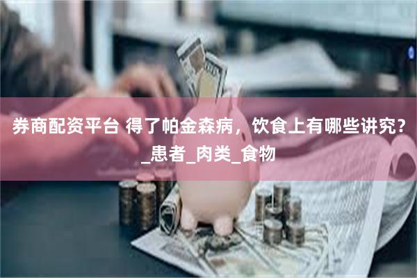 券商配资平台 得了帕金森病，饮食上有哪些讲究？_患者_肉类_食物