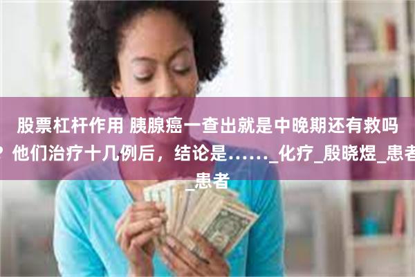 股票杠杆作用 胰腺癌一查出就是中晚期还有救吗？他们治疗十几例后，结论是……_化疗_殷晓煜_患者