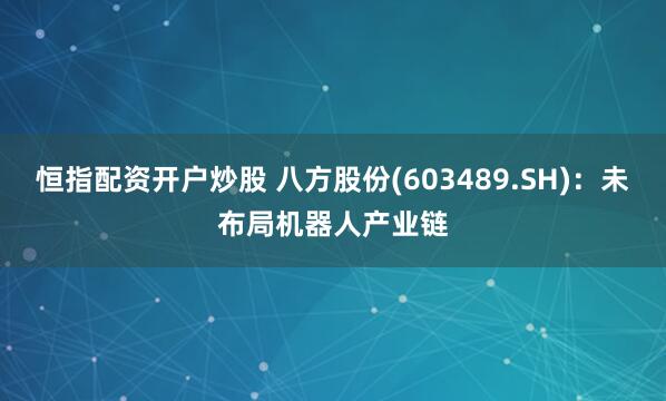 恒指配资开户炒股 八方股份(603489.SH)：未布局机器人产业链
