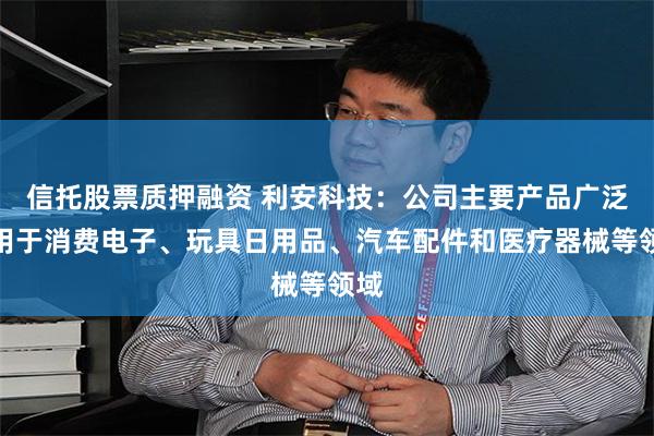 信托股票质押融资 利安科技：公司主要产品广泛应用于消费电子、玩具日用品、汽车配件和医疗器械等领域