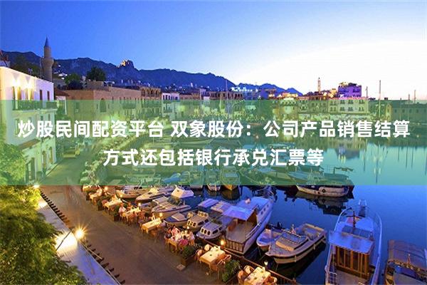 炒股民间配资平台 双象股份：公司产品销售结算方式还包括银行承兑汇票等