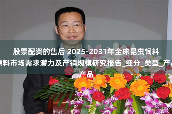 股票配资的售后 2025-2031年全球昆虫饲料原料市场需求潜力及产销规模研究报告_细分_类型_产品