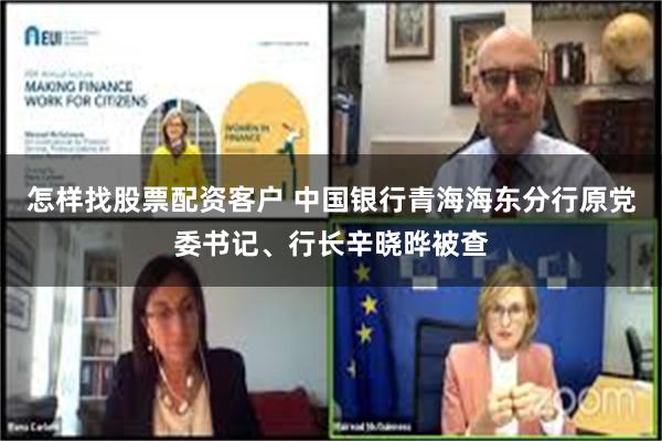 怎样找股票配资客户 中国银行青海海东分行原党委书记、行长辛晓晔被查