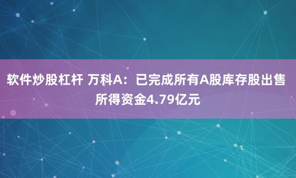 软件炒股杠杆 万科A：已完成所有A股库存股出售 所得资金4.79亿元