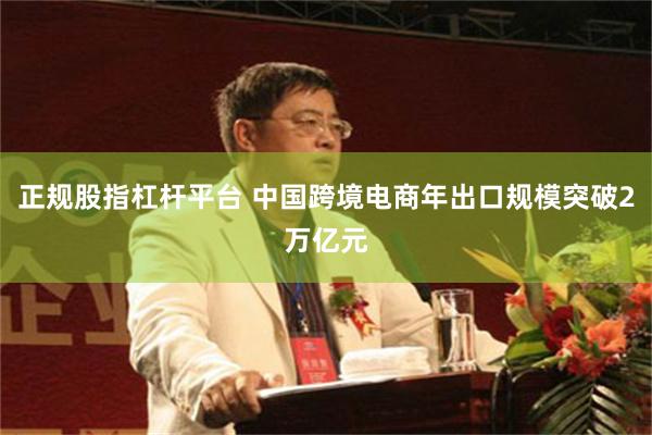 正规股指杠杆平台 中国跨境电商年出口规模突破2万亿元