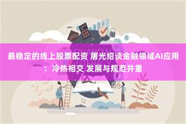 最稳定的线上股票配资 屠光绍谈金融领域AI应用：冷热相交 发展与规范并重