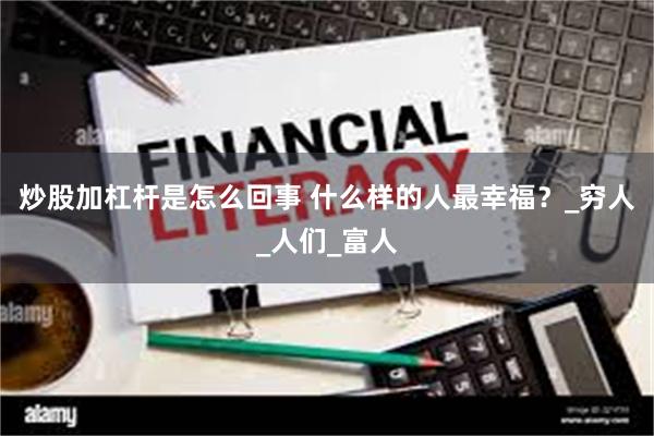 炒股加杠杆是怎么回事 什么样的人最幸福？_穷人_人们_富人