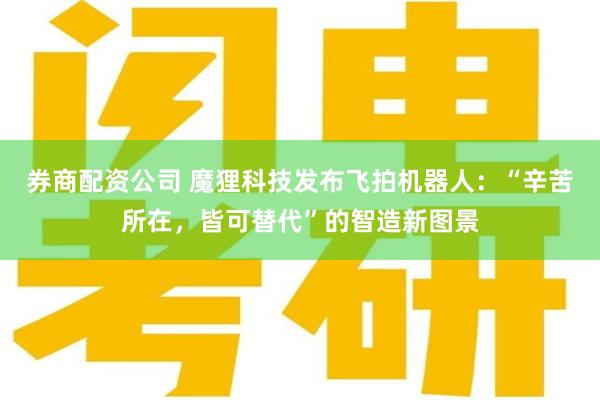券商配资公司 魔狸科技发布飞拍机器人：“辛苦所在，皆可替代”的智造新图景