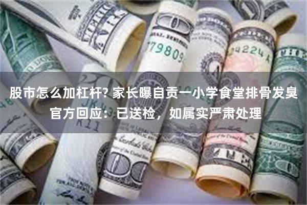 股市怎么加杠杆? 家长曝自贡一小学食堂排骨发臭 官方回应：已送检，如属实严肃处理