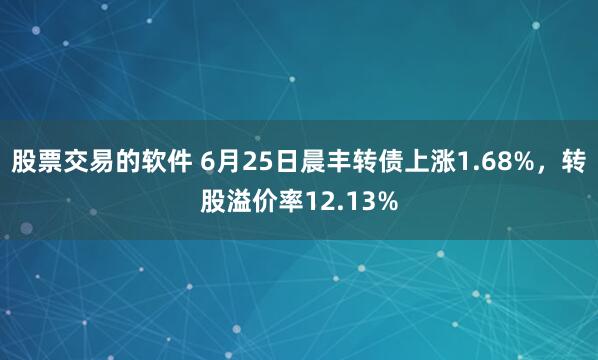 股票交易的软件 6月25日晨丰转债上涨1.68%，转股溢价率12.13%