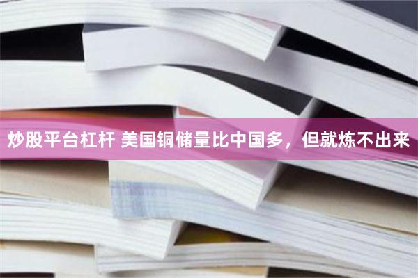 炒股平台杠杆 美国铜储量比中国多，但就炼不出来