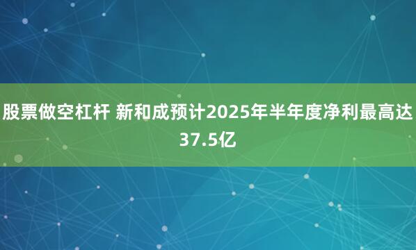 股票做空杠杆 新和成预计2025年半年度净利最高达37.5亿