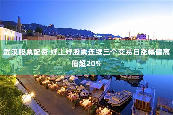 武汉股票配资 好上好股票连续三个交易日涨幅偏离值超20%
