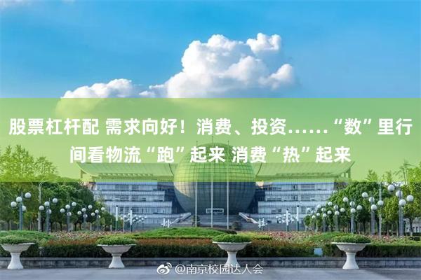 股票杠杆配 需求向好！消费、投资……“数”里行间看物流“跑”起来 消费“热”起来
